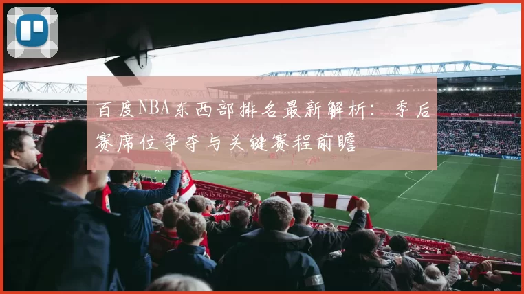 百度NBA东西部排名最新解析：季后赛席位争夺与关键赛程前瞻