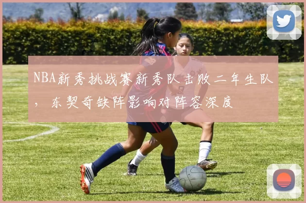 NBA新秀挑战赛新秀队击败二年生队，东契奇缺阵影响对阵容深度