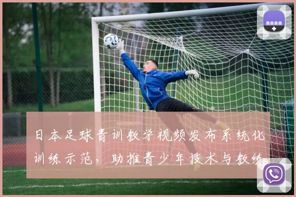 日本足球青训教学视频发布系统化训练示范，助推青少年技术与教练培养