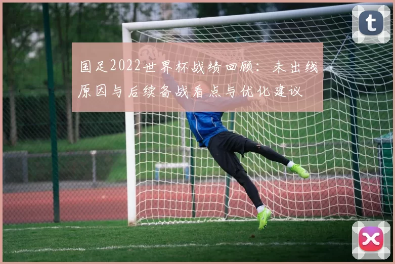 国足2022世界杯战绩回顾：未出线原因与后续备战看点与优化建议
