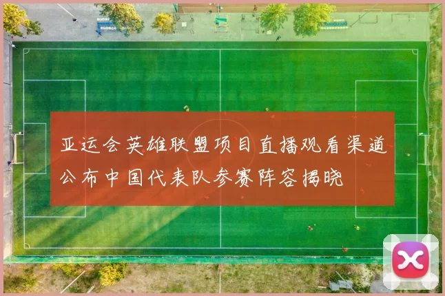 亚运会英雄联盟项目直播观看渠道公布中国代表队参赛阵容揭晓