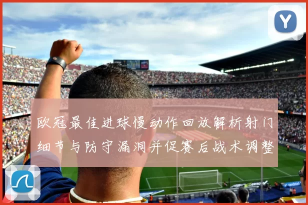 欧冠最佳进球慢动作回放解析射门细节与防守漏洞并促赛后战术调整