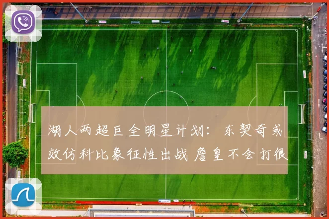 湖人两超巨全明星计划：东契奇或效仿科比象征性出战 詹皇不会打很久