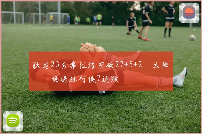 狄龙23分弗拉格空砍27+5+2 太阳主场送独行侠7连败