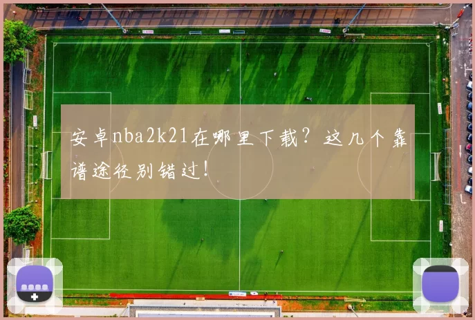 安卓nba2k21在哪里下载？这几个靠谱途径别错过！