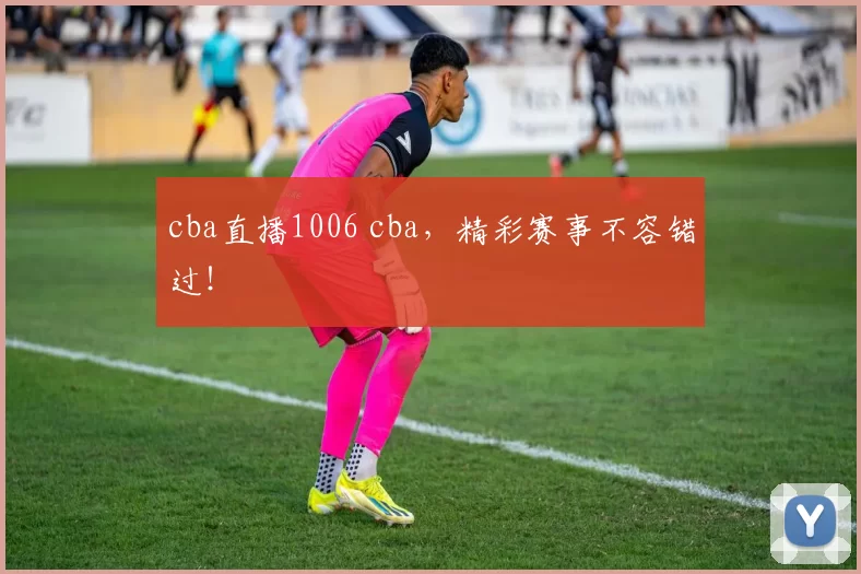 cba直播1006 cba，精彩赛事不容错过！