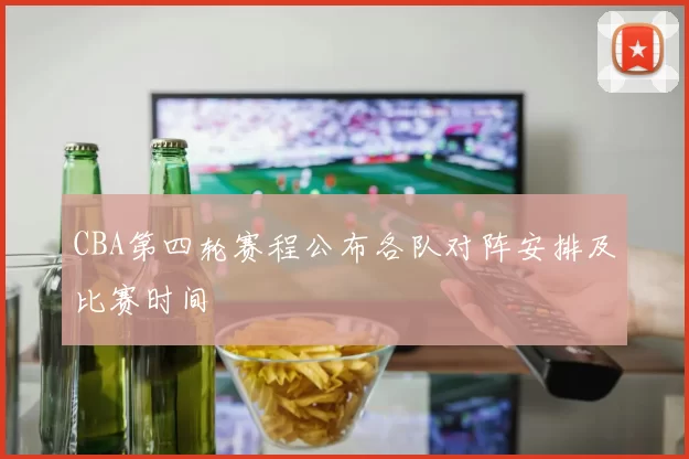 CBA第四轮赛程公布各队对阵安排及比赛时间