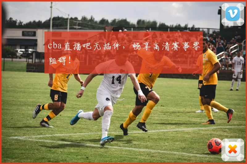 cba直播吧无插件，畅享高清赛事零阻碍！