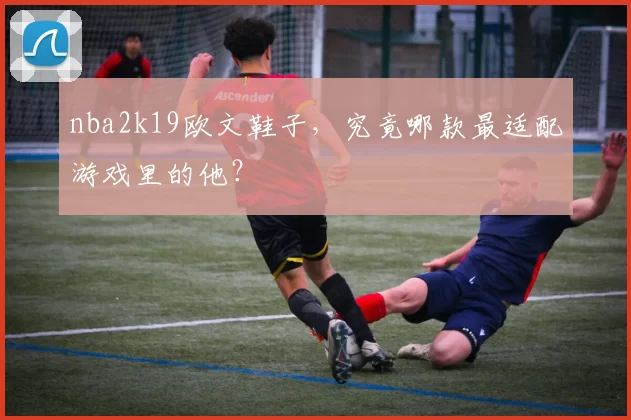 nba2k19欧文鞋子，究竟哪款最适配游戏里的他？