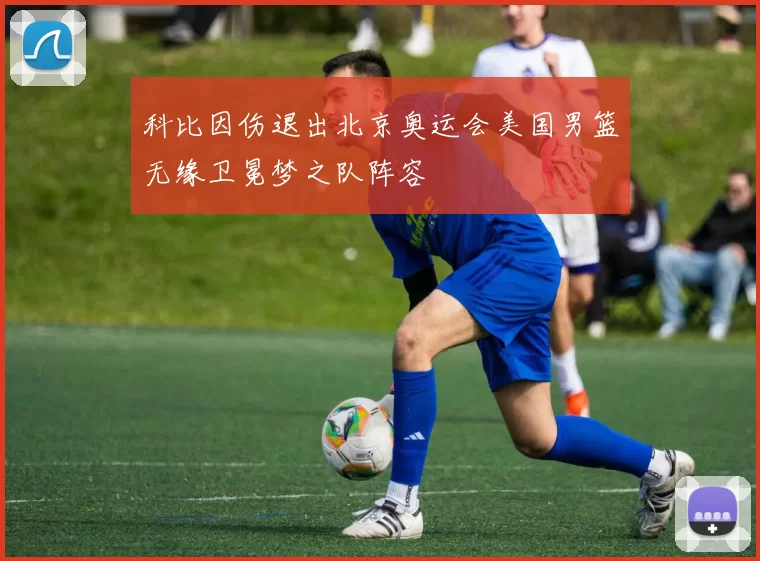 科比因伤退出北京奥运会美国男篮无缘卫冕梦之队阵容