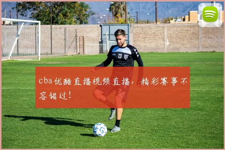 cba优酷直播视频直播，精彩赛事不容错过！