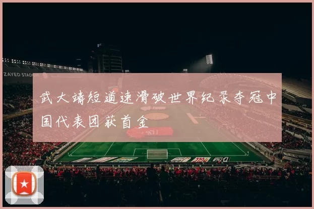 武大靖短道速滑破世界纪录夺冠中国代表团获首金