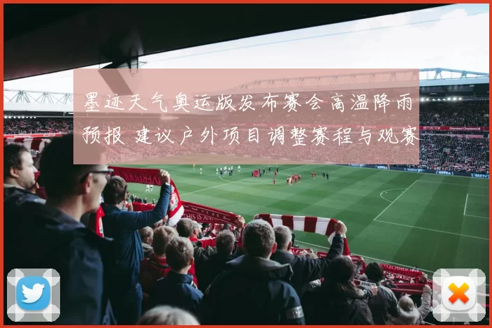 墨迹天气奥运版发布赛会高温降雨预报 建议户外项目调整赛程与观赛安排