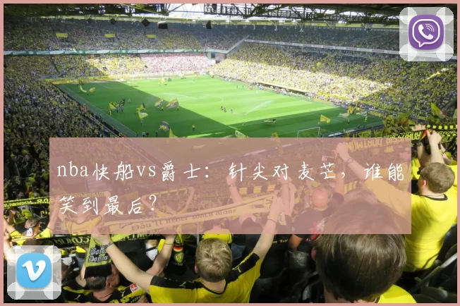 nba快船vs爵士：针尖对麦芒，谁能笑到最后？