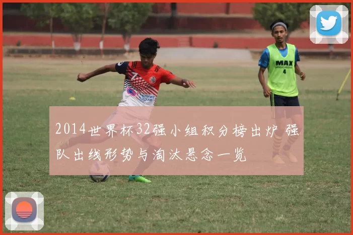 2014世界杯32强小组积分榜出炉 强队出线形势与淘汰悬念一览