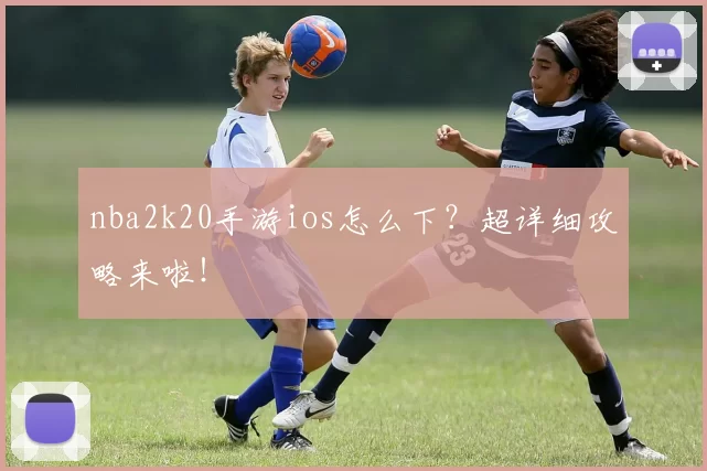nba2k20手游ios怎么下？超详细攻略来啦！