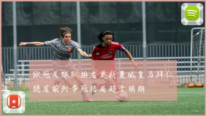 欧冠足球队排名更新曼城皇马拜仁稳居前列争冠格局趋于明朗