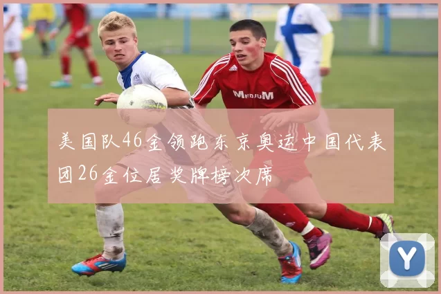 美国队46金领跑东京奥运中国代表团26金位居奖牌榜次席