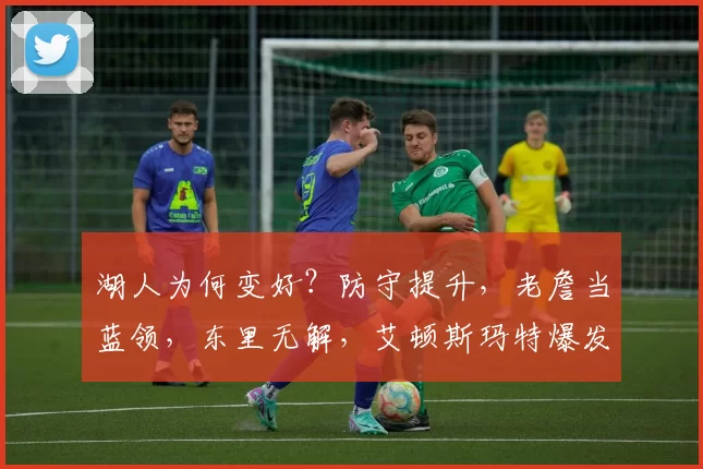 湖人为何变好？防守提升，老詹当蓝领，东里无解，艾顿斯玛特爆发