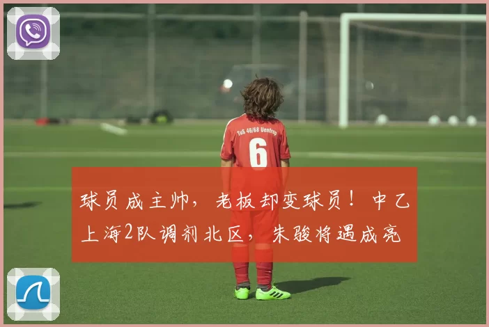 球员成主帅，老板却变球员！中乙上海2队调剂北区，朱骏将遇成亮