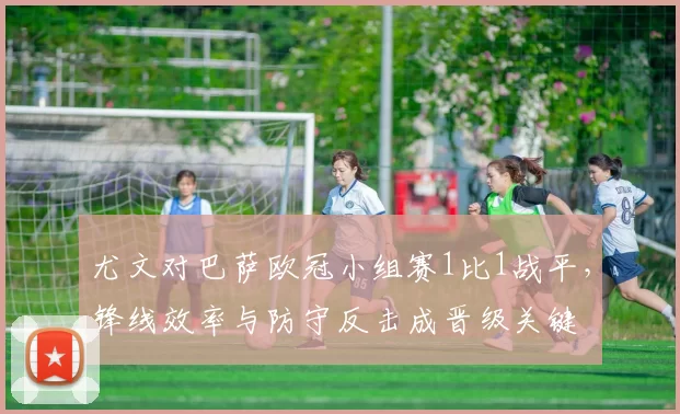 尤文对巴萨欧冠小组赛1比1战平，锋线效率与防守反击成晋级关键