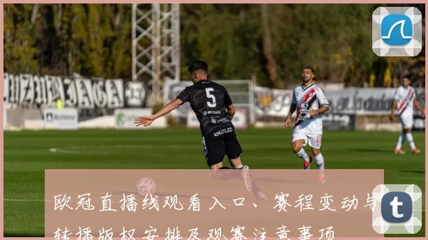 欧冠直播线观看入口、赛程变动与转播版权安排及观赛注意事项