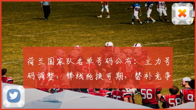 荷兰国家队名单号码公布：主力号码调整，锋线轮换可期，替补竞争升级