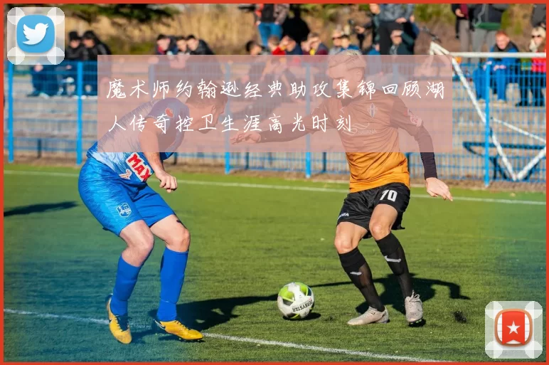 魔术师约翰逊经典助攻集锦回顾湖人传奇控卫生涯高光时刻