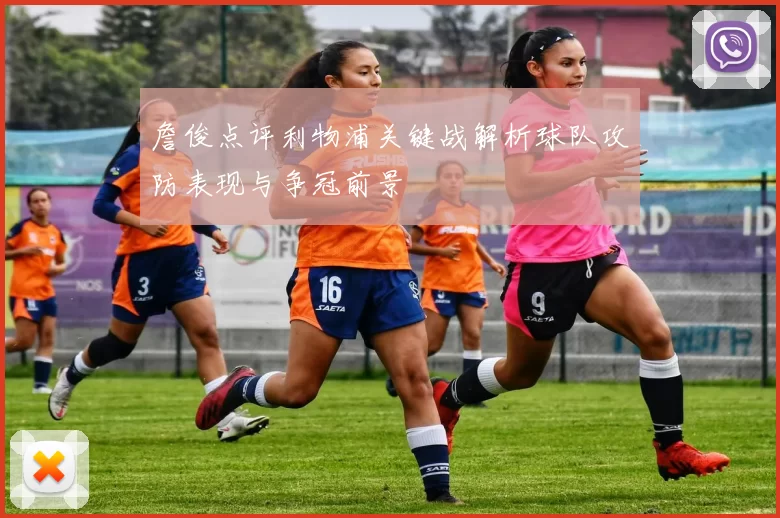 詹俊点评利物浦关键战解析球队攻防表现与争冠前景