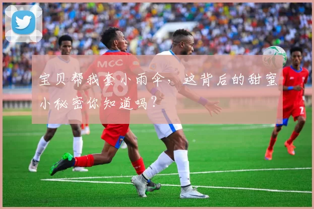 宝贝帮我套小雨伞，这背后的甜蜜小秘密你知道吗？