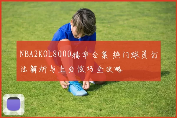 NBA2KOL8000精华合集 热门球员打法解析与上分技巧全攻略