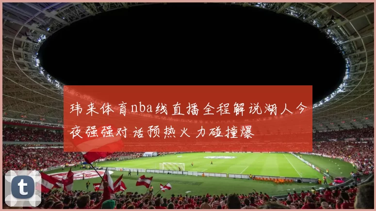 玮来体育nba线直播全程解说湖人今夜强强对话预热火力碰撞爆