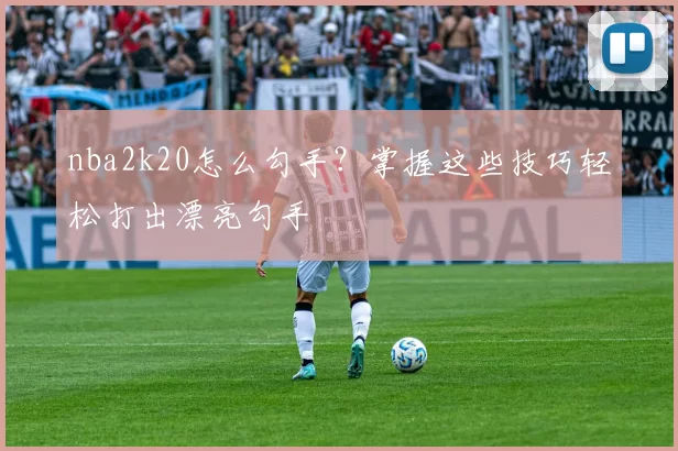 nba2k20怎么勾手？掌握这些技巧轻松打出漂亮勾手