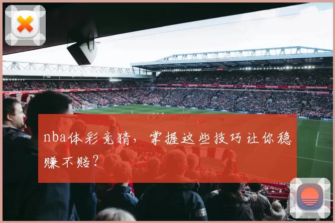nba体彩竞猜，掌握这些技巧让你稳赚不赔？