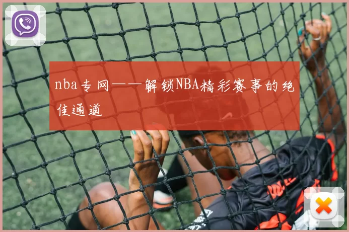 nba专网——解锁NBA精彩赛事的绝佳通道