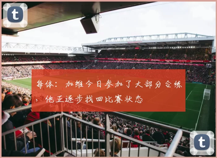 每体：加维今日参加了大部分合练，他正逐步找回比赛状态