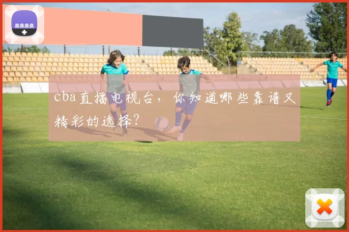 cba直播电视台，你知道哪些靠谱又精彩的选择？
