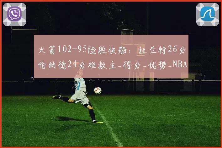 火箭102-95险胜快船，杜兰特26分伦纳德24分难救主_得分_优势_NBA