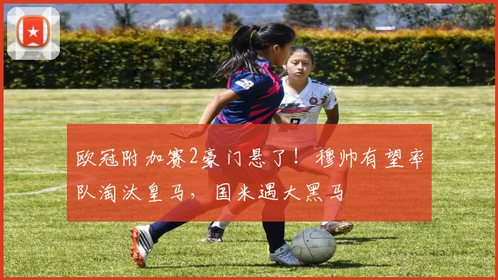 欧冠附加赛2豪门悬了！穆帅有望率队淘汰皇马，国米遇大黑马