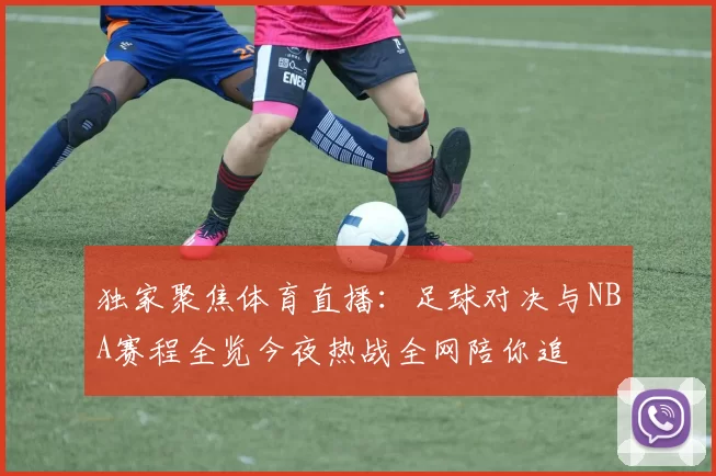 独家聚焦体育直播：足球对决与NBA赛程全览今夜热战全网陪你追