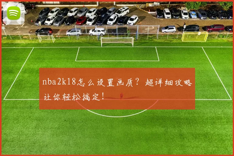 nba2k18怎么设置画质？超详细攻略让你轻松搞定！