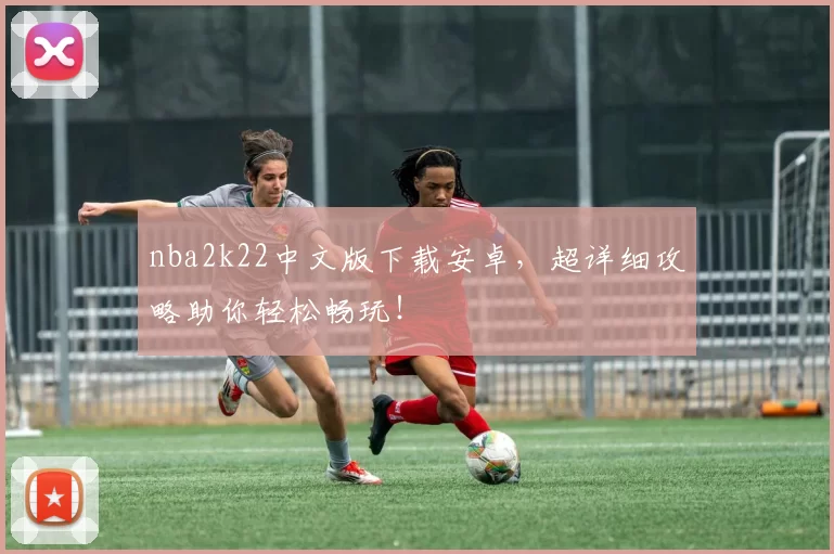 nba2k22中文版下载安卓，超详细攻略助你轻松畅玩！