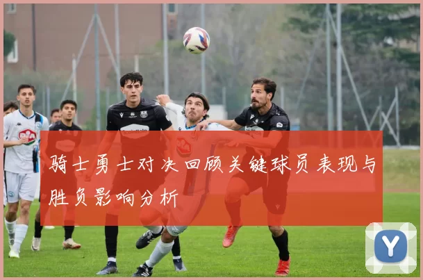 骑士勇士对决回顾关键球员表现与胜负影响分析