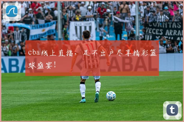 cba线上直播，足不出户尽享精彩篮球盛宴！