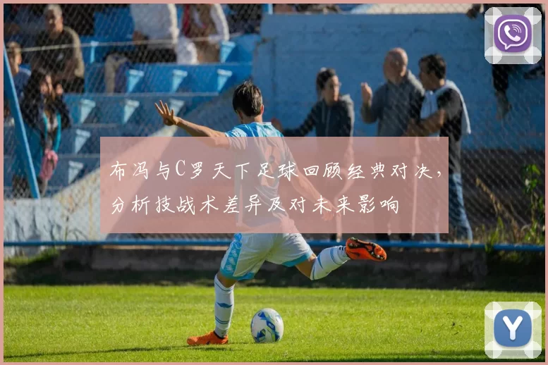 布冯与C罗天下足球回顾经典对决，分析技战术差异及对未来影响