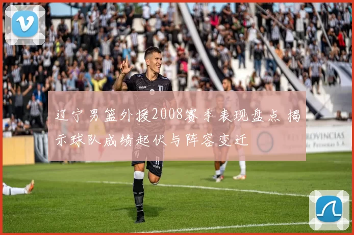 辽宁男篮外援2008赛季表现盘点 揭示球队成绩起伏与阵容变迁