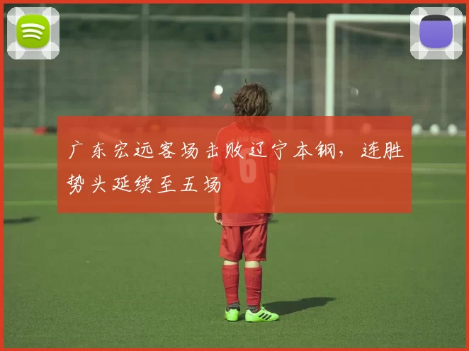 广东宏远客场击败辽宁本钢，连胜势头延续至五场