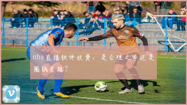 nba直播软件收费，是合理之举还是圈钱套路？