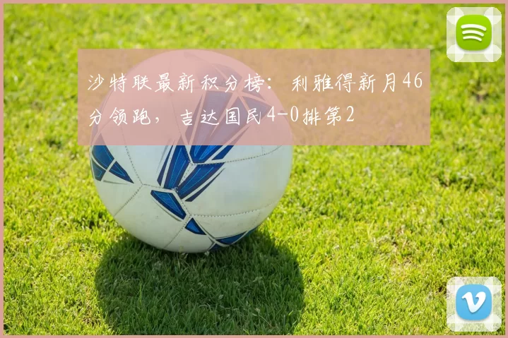 沙特联最新积分榜：利雅得新月46分领跑，吉达国民4-0排第2